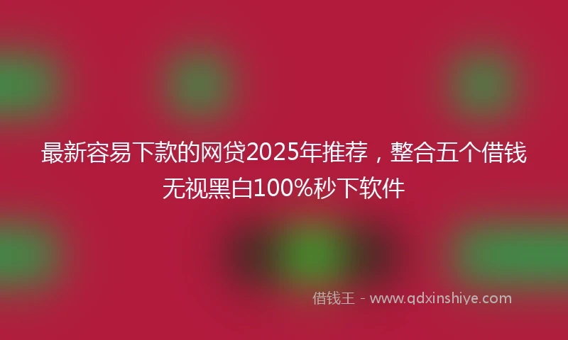 最新容易下款的网贷2025年推荐，整合五个借钱无视黑白100%秒下软件