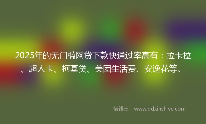 2025年的无门槛网贷下款快通过率高有：拉卡拉、超人卡、柯基贷、美团生活费、安逸花等。