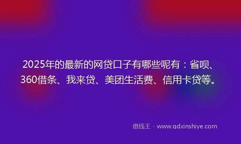 2025年的最新的网贷口子有哪些呢有：省呗、360借条、我来贷、美团生活费、信用卡贷等。