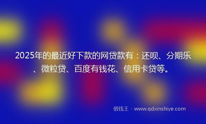 2025年的最近好下款的网贷款有:还呗、分期乐、微粒贷、百度有钱花、信用卡贷等。