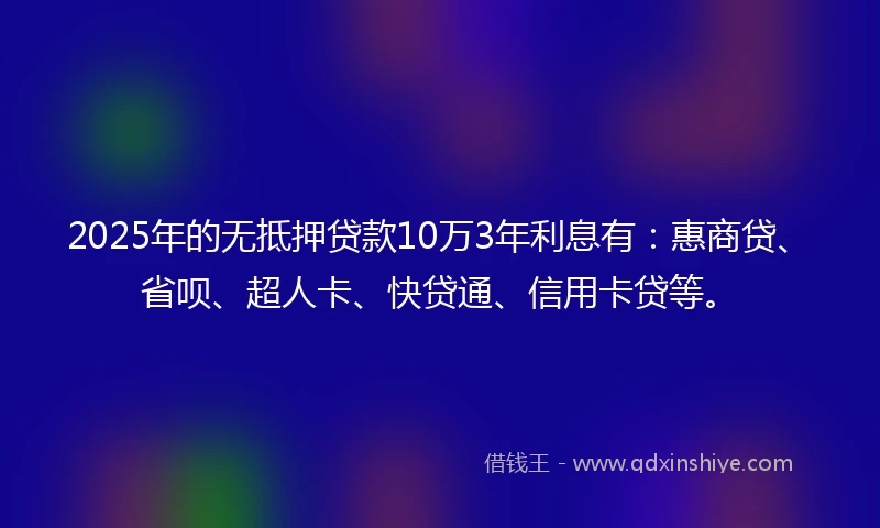 2025年的无抵押贷款10万3年利息有：惠商贷、省呗、超人卡、快贷通、信用卡贷等。
