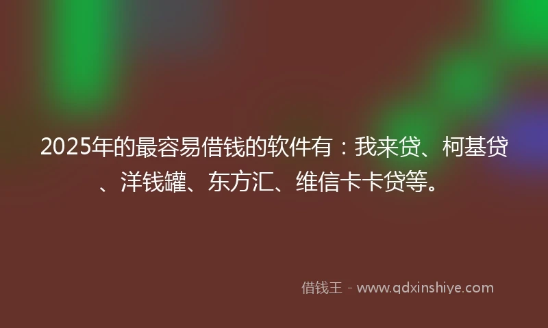 2025年的最容易借钱的软件有：我来贷、柯基贷、洋钱罐、东方汇、维信卡卡贷等。