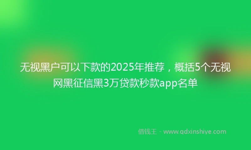 无视黑户可以下款的2025年推荐，概括5个无视网黑征信黑3万贷款秒款app名单