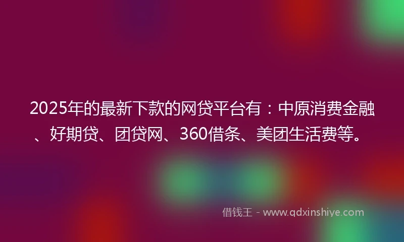 2025年的最新下款的网贷平台有：中原消费金融、好期贷、团贷网、360借条、美团生活费等。