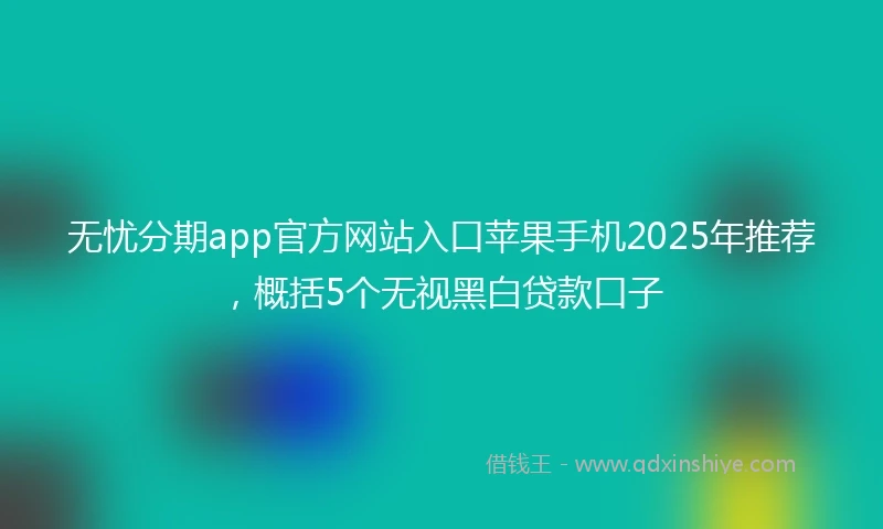 无忧分期app官方网站入口苹果手机2025年推荐，概括5个无视黑白贷款口子