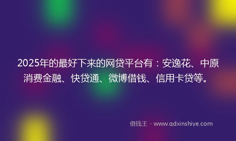 2025年的最好下来的网贷平台有：安逸花、中原消费金融、快贷通、微博借钱、信用卡贷等。
