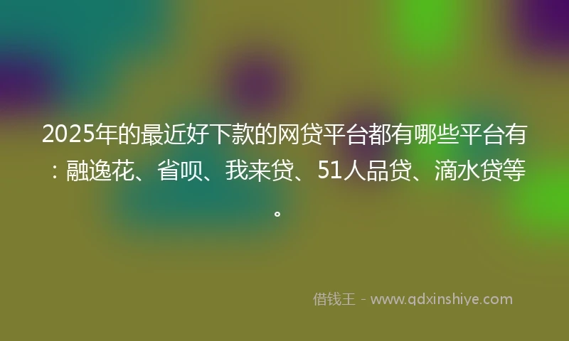 2025年的最近好下款的网贷平台都有哪些平台有:融逸花、省呗、我来贷、51人品贷、滴水贷等。