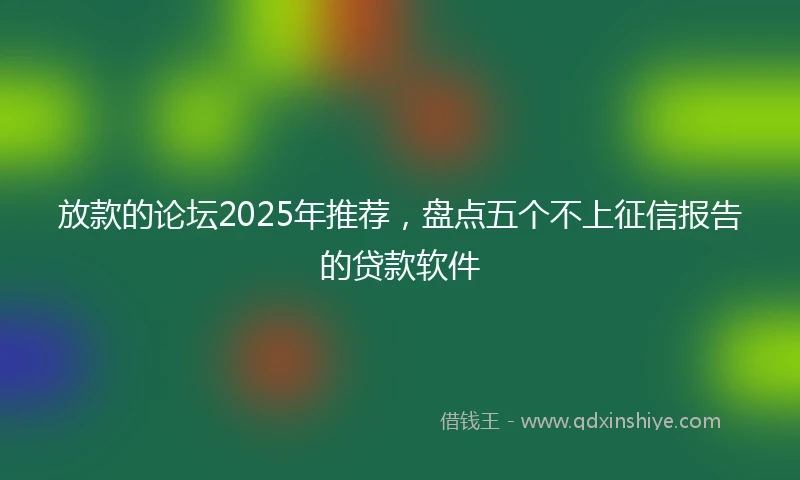 放款的论坛2025年推荐，盘点五个不上征信报告的贷款软件