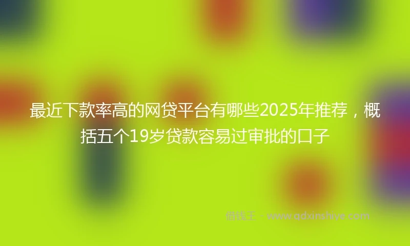 最近下款率高的网贷平台有哪些2025年推荐,概括五个19岁贷款容易过审批的口子
