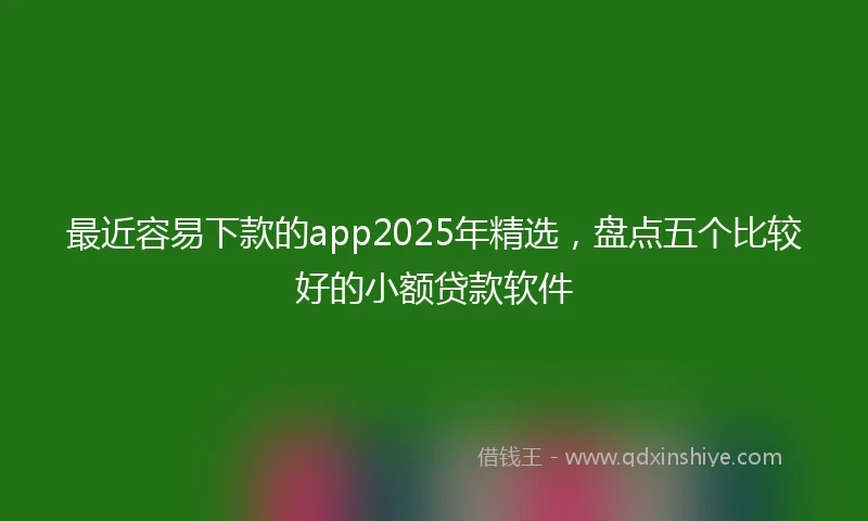 最近容易下款的app2025年精选，盘点五个比较好的小额贷款软件
