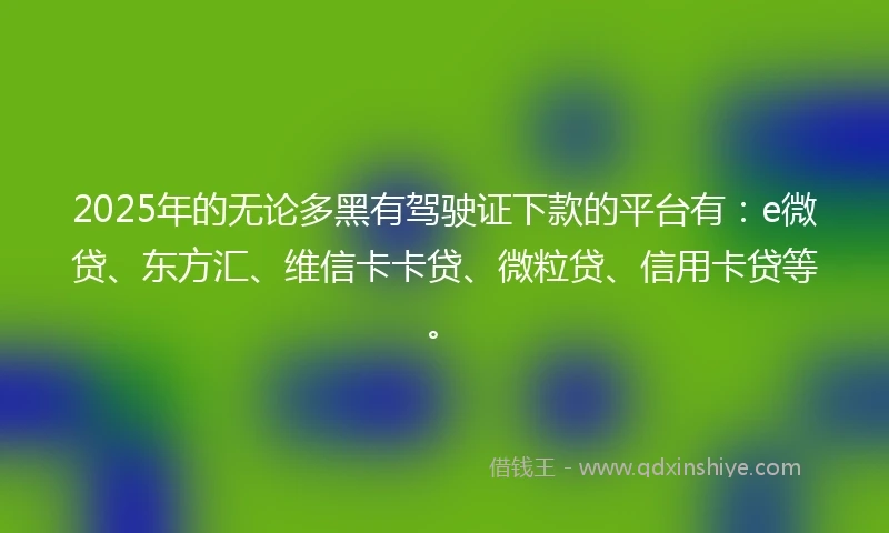 2025年的无论多黑有驾驶证下款的平台有:e微贷、东方汇、维信卡卡贷、微粒贷、信用卡贷等。