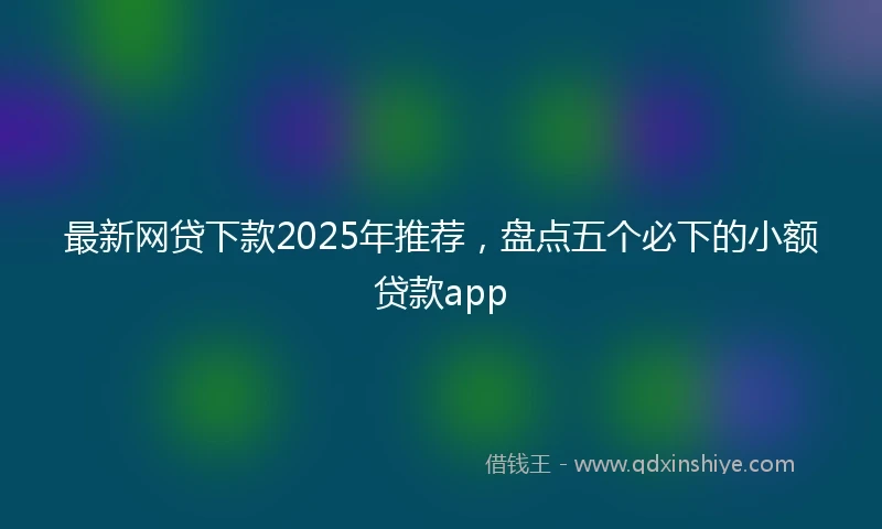 最新网贷下款2025年推荐，盘点五个必下的小额贷款app