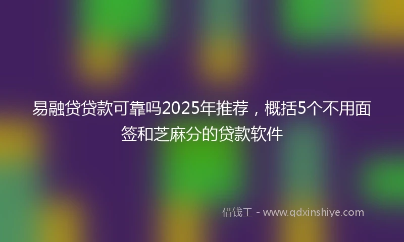 易融贷贷款可靠吗2025年推荐，概括5个不用面签和芝麻分的贷款软件