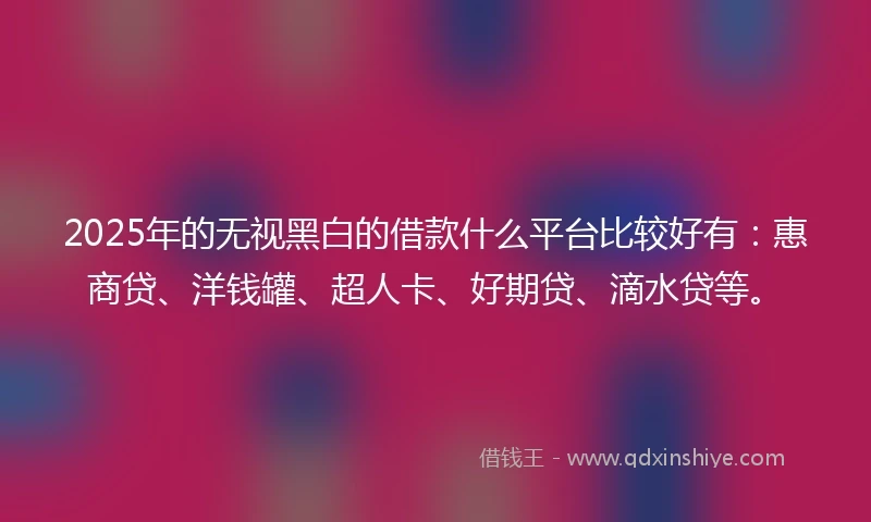 2025年的无视黑白的借款什么平台比较好有：惠商贷、洋钱罐、超人卡、好期贷、滴水贷等。