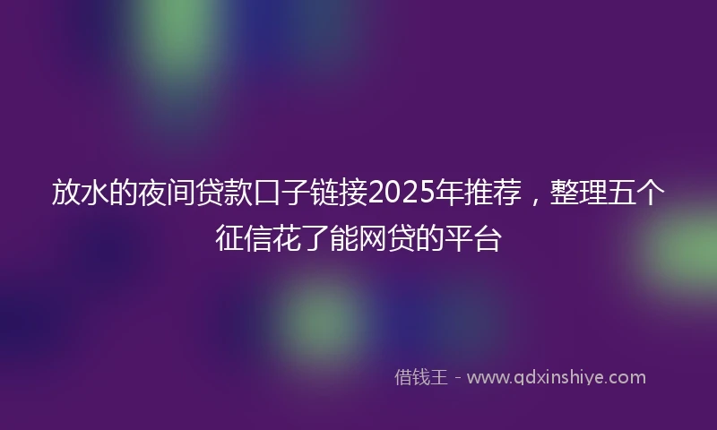 放水的夜间贷款口子链接2025年推荐，整理五个征信花了能网贷的平台