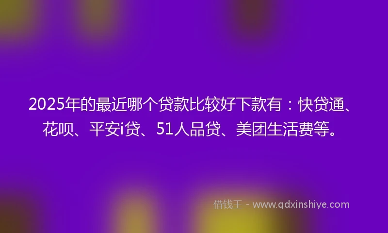 2025年的最近哪个贷款比较好下款有：快贷通、花呗、平安i贷、51人品贷、美团生活费等。