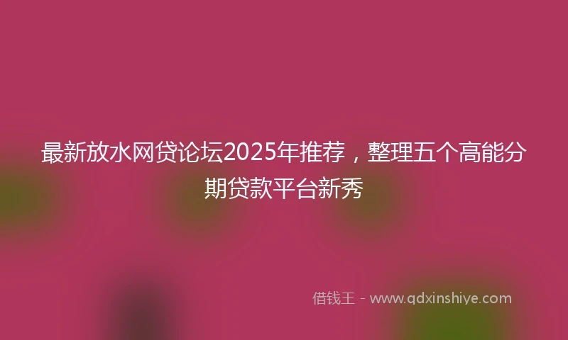 最新放水网贷论坛2025年推荐，整理五个高能分期贷款平台新秀