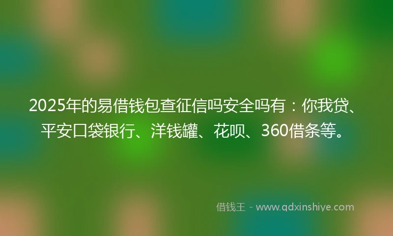 2025年的易借钱包查征信吗安全吗有：你我贷、平安口袋银行、洋钱罐、花呗、360借条等。