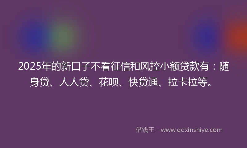 2025年的新口子不看征信和风控小额贷款有：随身贷、人人贷、花呗、快贷通、拉卡拉等。