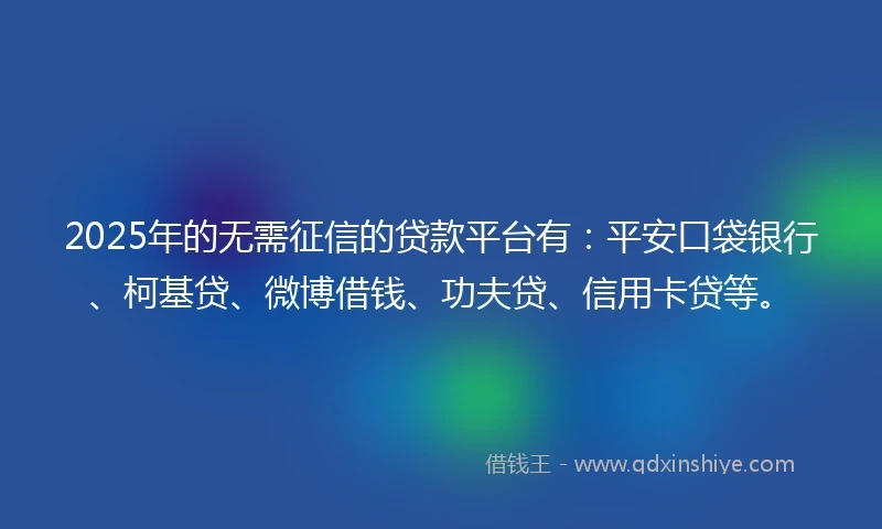 2025年的无需征信的贷款平台有：平安口袋银行、柯基贷、微博借钱、功夫贷、信用卡贷等。