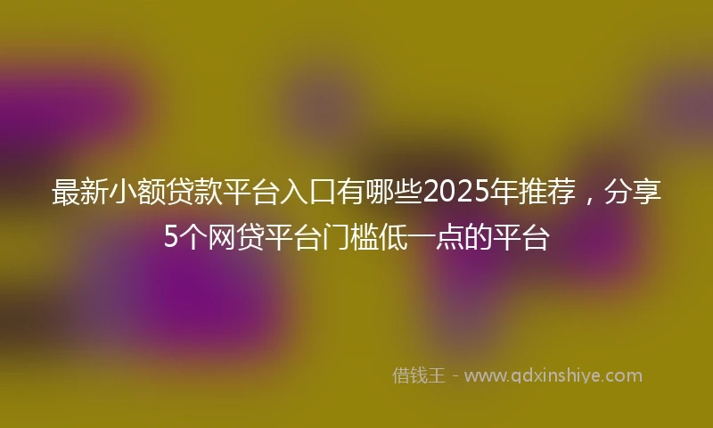 最新小额贷款平台入口有哪些2025年推荐，分享5个网贷平台门槛低一点的平台
