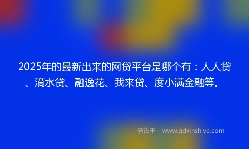 2025年的最新出来的网贷平台是哪个有：人人贷、滴水贷、融逸花、我来贷、度小满金融等。