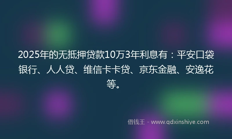 2025年的无抵押贷款10万3年利息有：平安口袋银行、人人贷、维信卡卡贷、京东金融、安逸花等。