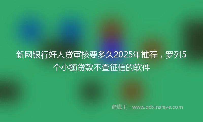 新网银行好人贷审核要多久2025年推荐，罗列5个小额贷款不查征信的软件