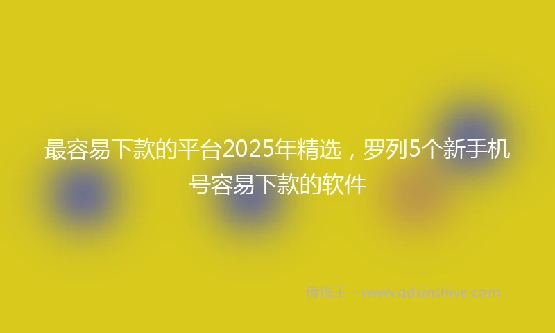 最容易下款的平台2025年精选，罗列5个新手机号容易下款的软件
