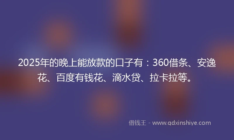 2025年的晚上能放款的口子有:360借条、安逸花、百度有钱花、滴水贷、拉卡拉等。