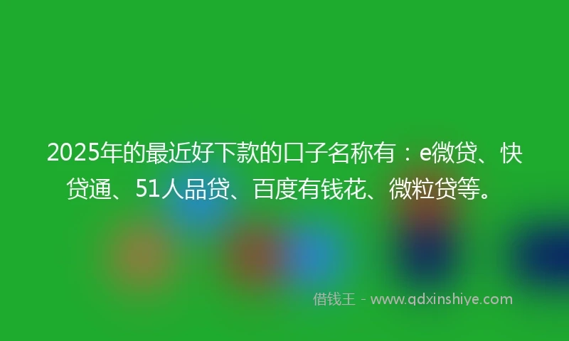 2025年的最近好下款的口子名称有:e微贷、快贷通、51人品贷、百度有钱花、微粒贷等。