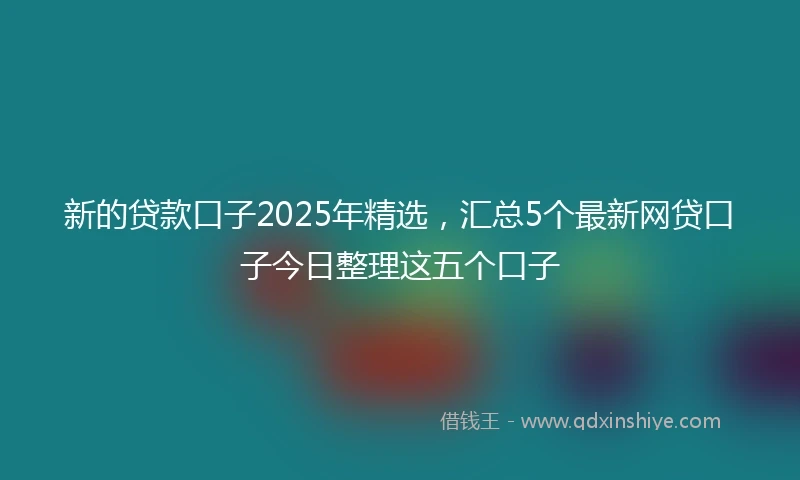 新的贷款口子2025年精选,汇总5个最新网贷口子今日整理这五个口子