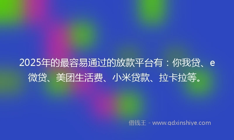 2025年的最容易通过的放款平台有:你我贷、e微贷、美团生活费、小米贷款、拉卡拉等。