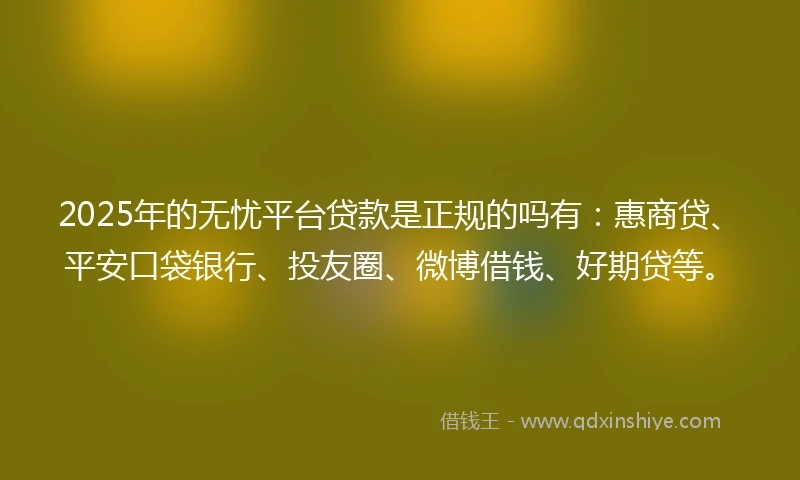2025年的无忧平台贷款是正规的吗有：惠商贷、平安口袋银行、投友圈、微博借钱、好期贷等。