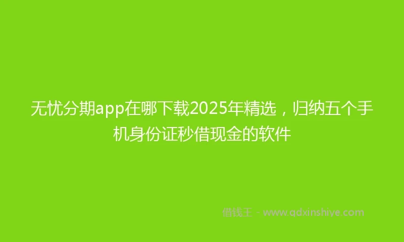 无忧分期app在哪下载2025年精选，归纳五个手机身份证秒借现金的软件