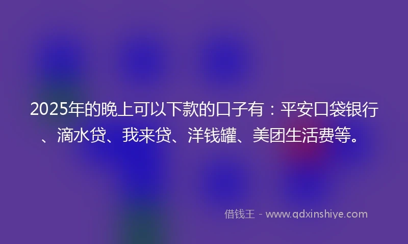 2025年的晚上可以下款的口子有：平安口袋银行、滴水贷、我来贷、洋钱罐、美团生活费等。