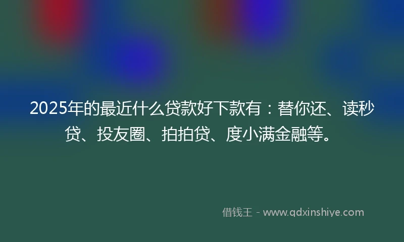 2025年的最近什么贷款好下款有:替你还、读秒贷、投友圈、拍拍贷、度小满金融等。