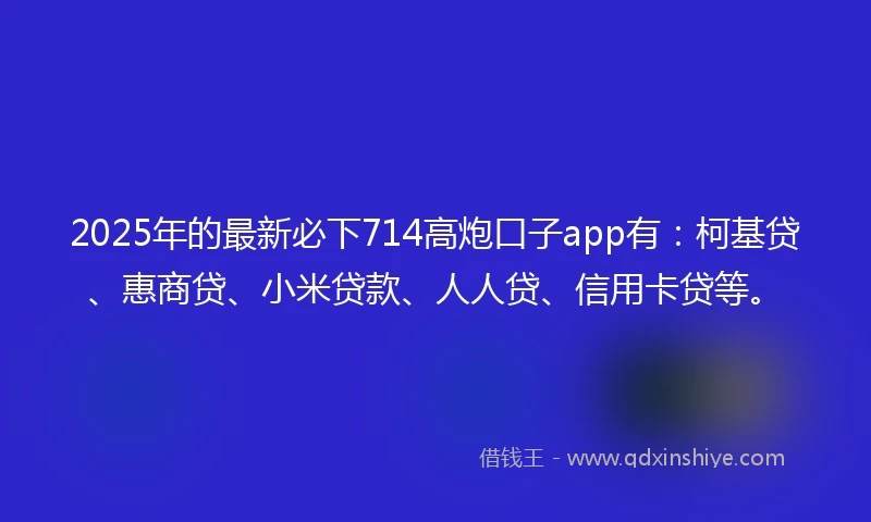 2025年的最新必下714高炮口子app有：柯基贷、惠商贷、小米贷款、人人贷、信用卡贷等。