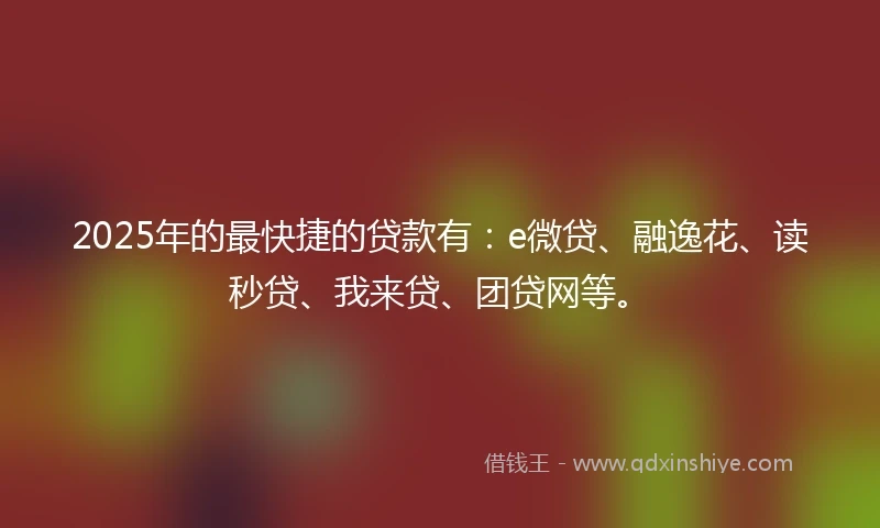 2025年的最快捷的贷款有：e微贷、融逸花、读秒贷、我来贷、团贷网等。