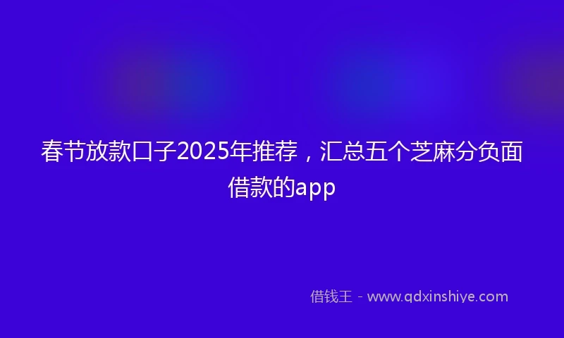 春节放款口子2025年推荐，汇总五个芝麻分负面借款的app
