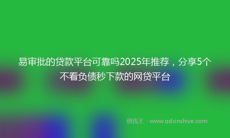 易审批的贷款平台可靠吗2025年推荐，分享5个不看负债秒下款的网贷平台