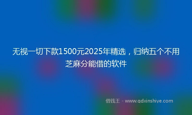 无视一切下款1500元2025年精选，归纳五个不用芝麻分能借的软件