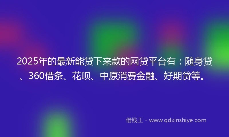 2025年的最新能贷下来款的网贷平台有：随身贷、360借条、花呗、中原消费金融、好期贷等。