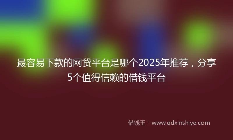 最容易下款的网贷平台是哪个2025年推荐,分享5个值得信赖的借钱平台