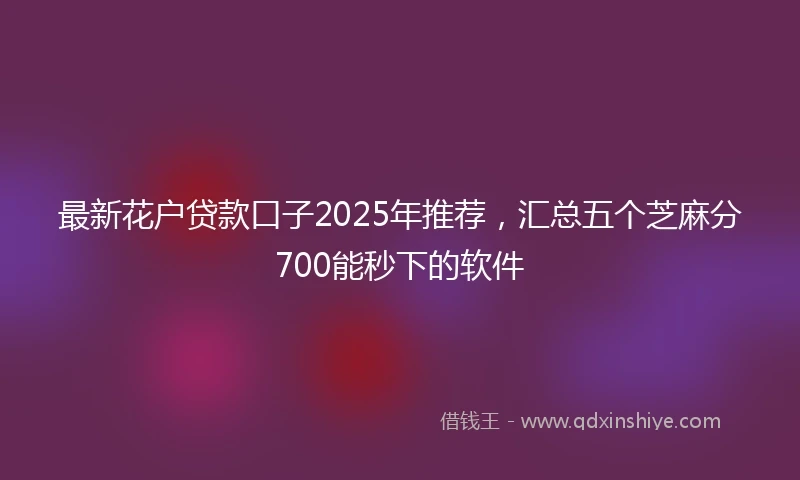 最新花户贷款口子2025年推荐，汇总五个芝麻分700能秒下的软件