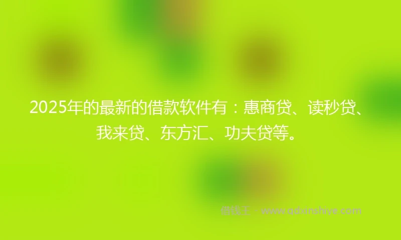 2025年的最新的借款软件有：惠商贷、读秒贷、我来贷、东方汇、功夫贷等。