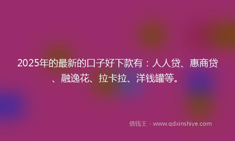 2025年的最新的口子好下款有：人人贷、惠商贷、融逸花、拉卡拉、洋钱罐等。