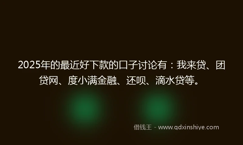 2025年的最近好下款的口子讨论有：我来贷、团贷网、度小满金融、还呗、滴水贷等。