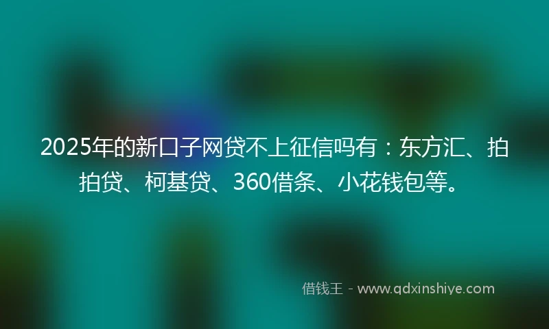 2025年的新口子网贷不上征信吗有:东方汇、拍拍贷、柯基贷、360借条、小花钱包等。