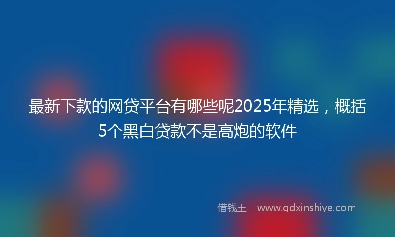 最新下款的网贷平台有哪些呢2025年精选，概括5个黑白贷款不是高炮的软件